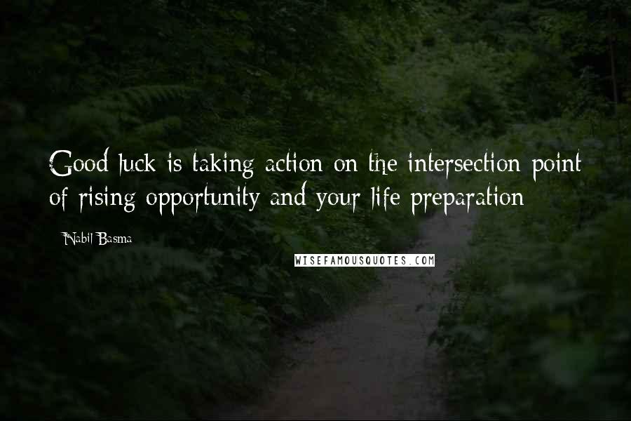 Nabil Basma Quotes: Good luck is taking action on the intersection point of rising opportunity and your life preparation