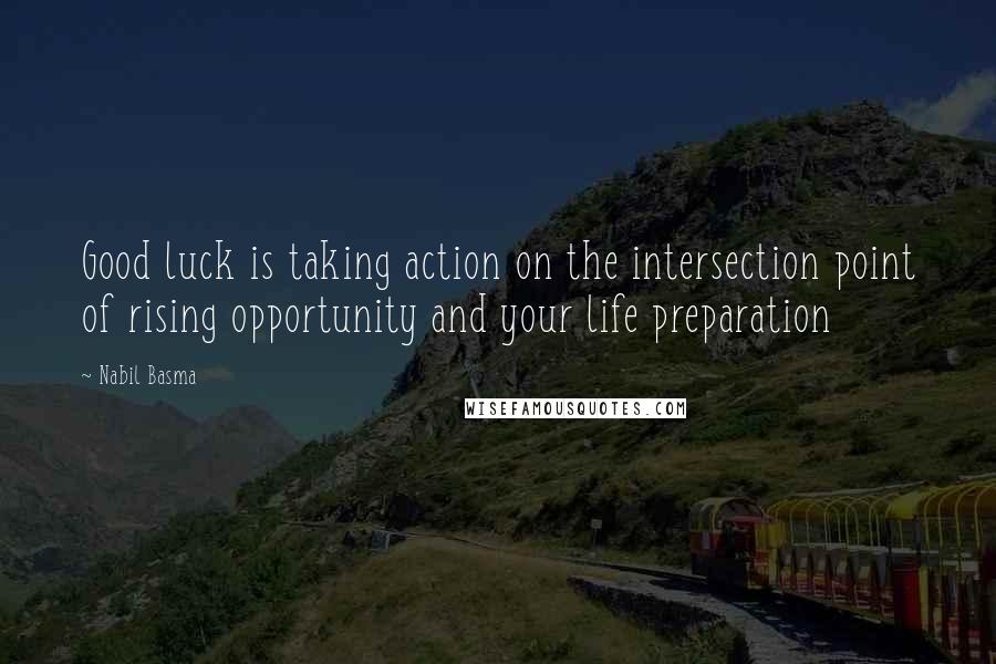Nabil Basma Quotes: Good luck is taking action on the intersection point of rising opportunity and your life preparation
