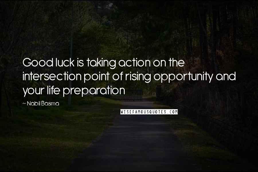 Nabil Basma Quotes: Good luck is taking action on the intersection point of rising opportunity and your life preparation