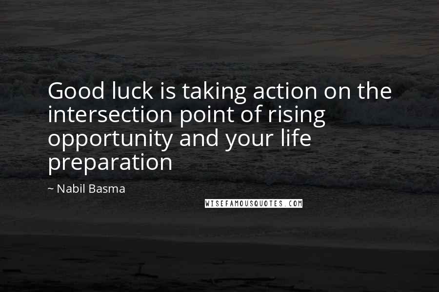 Nabil Basma Quotes: Good luck is taking action on the intersection point of rising opportunity and your life preparation