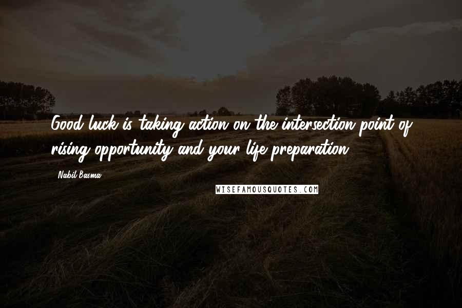 Nabil Basma Quotes: Good luck is taking action on the intersection point of rising opportunity and your life preparation