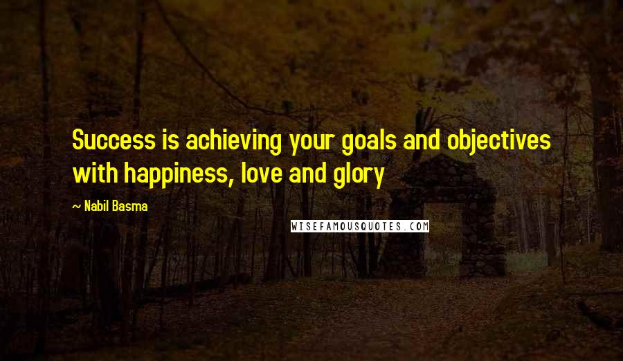 Nabil Basma Quotes: Success is achieving your goals and objectives with happiness, love and glory