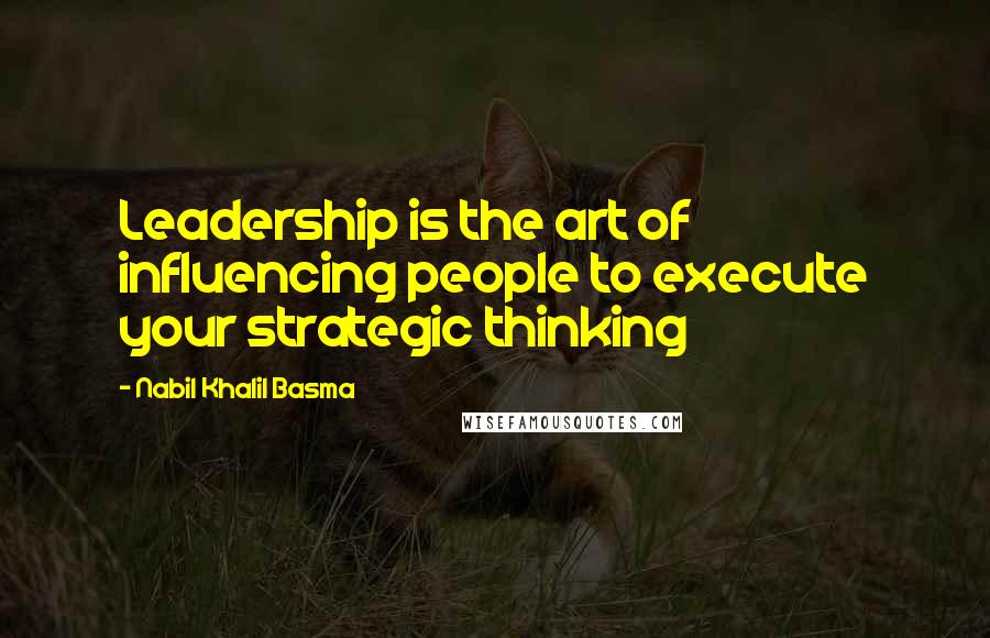 Nabil Khalil Basma Quotes: Leadership is the art of influencing people to execute your strategic thinking