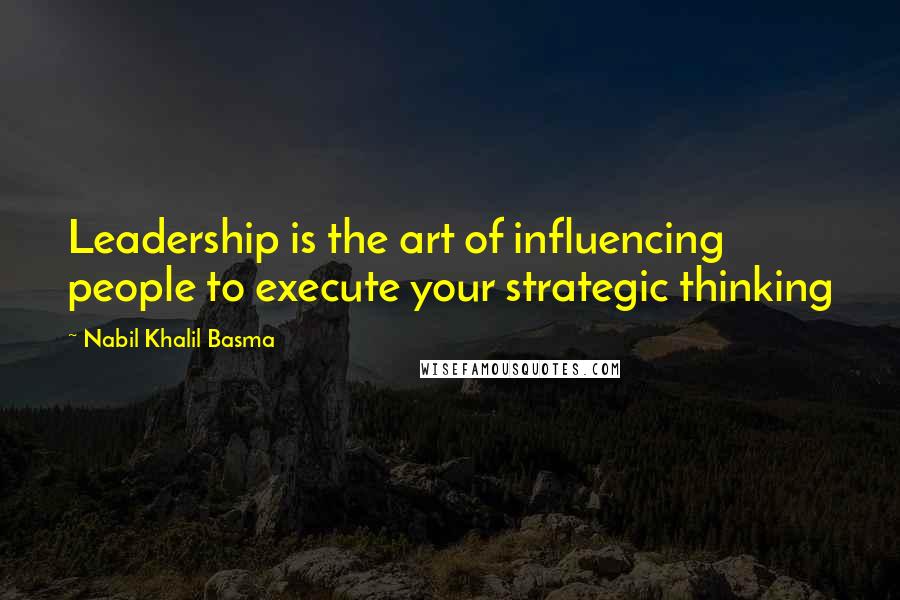 Nabil Khalil Basma Quotes: Leadership is the art of influencing people to execute your strategic thinking