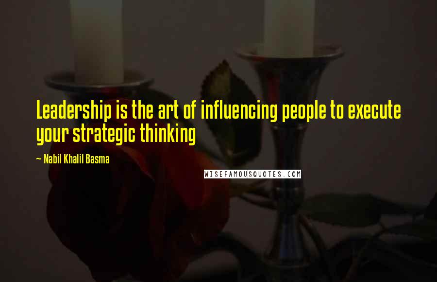 Nabil Khalil Basma Quotes: Leadership is the art of influencing people to execute your strategic thinking