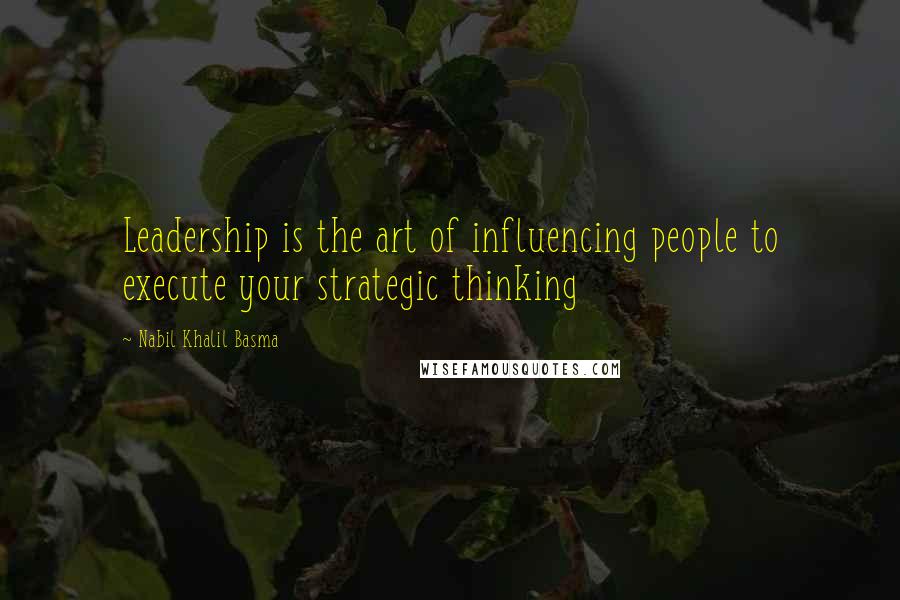Nabil Khalil Basma Quotes: Leadership is the art of influencing people to execute your strategic thinking