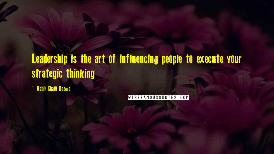 Nabil Khalil Basma Quotes: Leadership is the art of influencing people to execute your strategic thinking