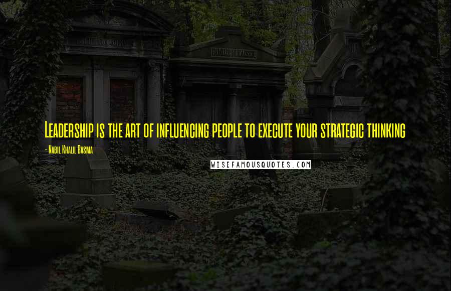 Nabil Khalil Basma Quotes: Leadership is the art of influencing people to execute your strategic thinking
