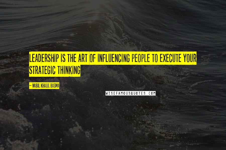 Nabil Khalil Basma Quotes: Leadership is the art of influencing people to execute your strategic thinking
