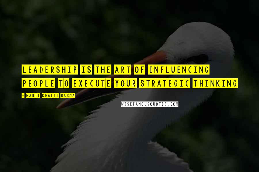 Nabil Khalil Basma Quotes: Leadership is the art of influencing people to execute your strategic thinking