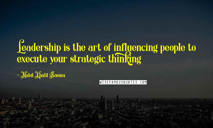 Nabil Khalil Basma Quotes: Leadership is the art of influencing people to execute your strategic thinking