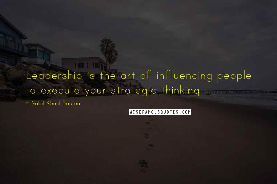 Nabil Khalil Basma Quotes: Leadership is the art of influencing people to execute your strategic thinking