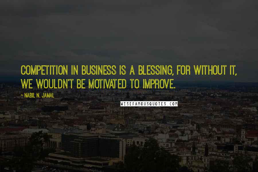 Nabil N. Jamal Quotes: Competition in business is a blessing, for without it, we wouldn't be motivated to improve.