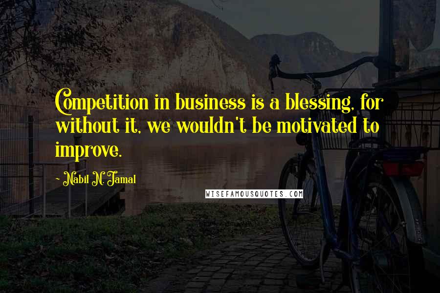 Nabil N. Jamal Quotes: Competition in business is a blessing, for without it, we wouldn't be motivated to improve.