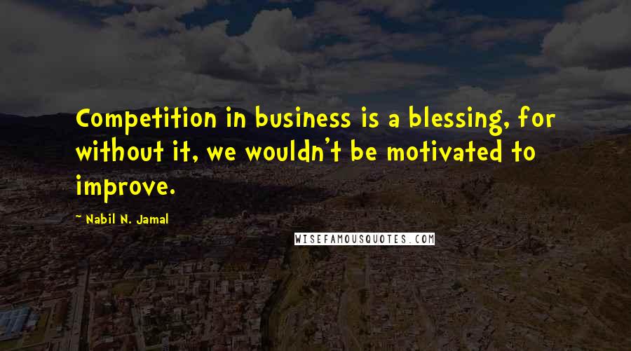 Nabil N. Jamal Quotes: Competition in business is a blessing, for without it, we wouldn't be motivated to improve.