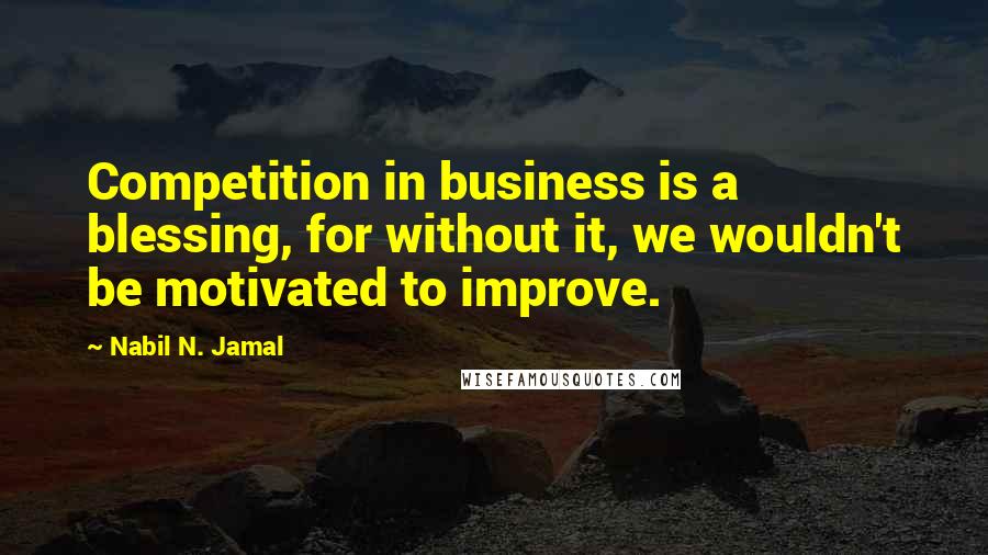 Nabil N. Jamal Quotes: Competition in business is a blessing, for without it, we wouldn't be motivated to improve.