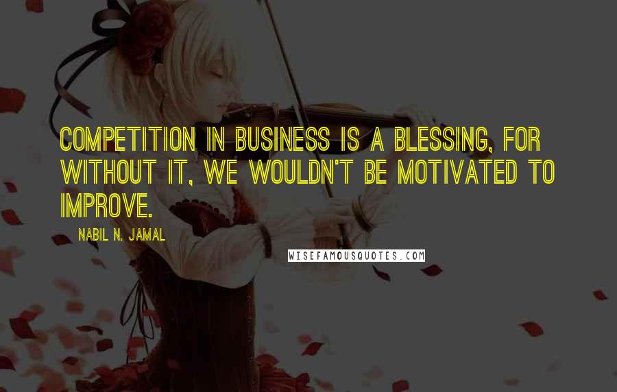 Nabil N. Jamal Quotes: Competition in business is a blessing, for without it, we wouldn't be motivated to improve.