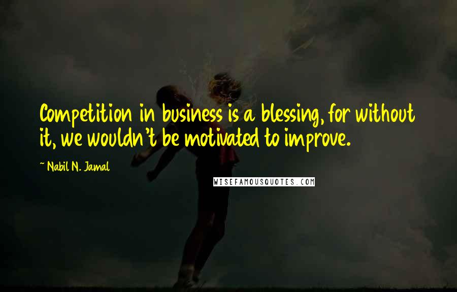 Nabil N. Jamal Quotes: Competition in business is a blessing, for without it, we wouldn't be motivated to improve.