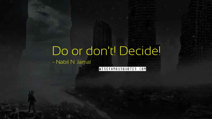 Nabil N. Jamal Quotes: Do or don't! Decide!