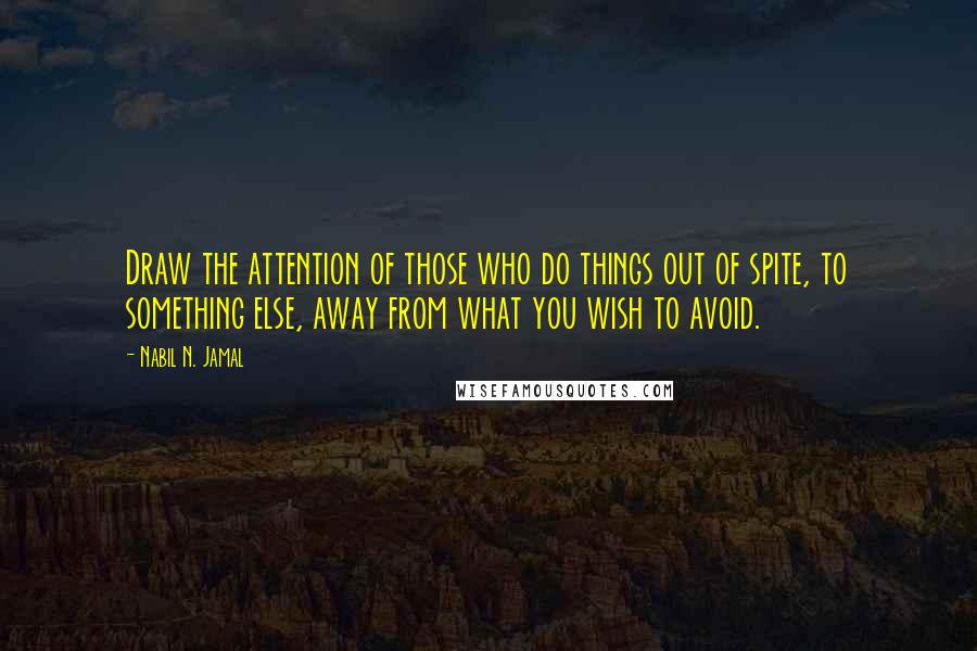 Nabil N. Jamal Quotes: Draw the attention of those who do things out of spite, to something else, away from what you wish to avoid.