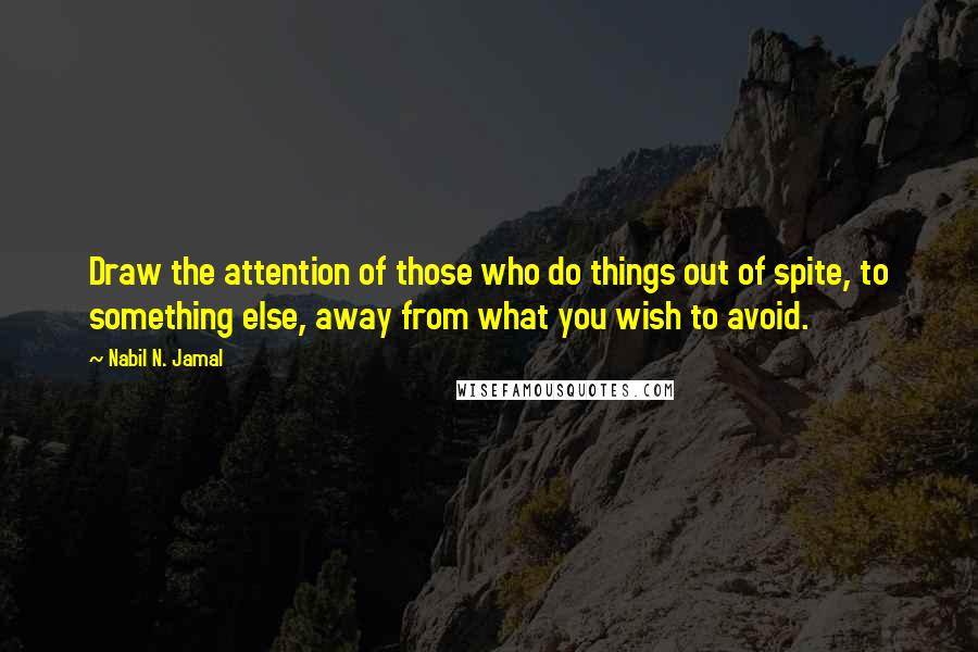 Nabil N. Jamal Quotes: Draw the attention of those who do things out of spite, to something else, away from what you wish to avoid.