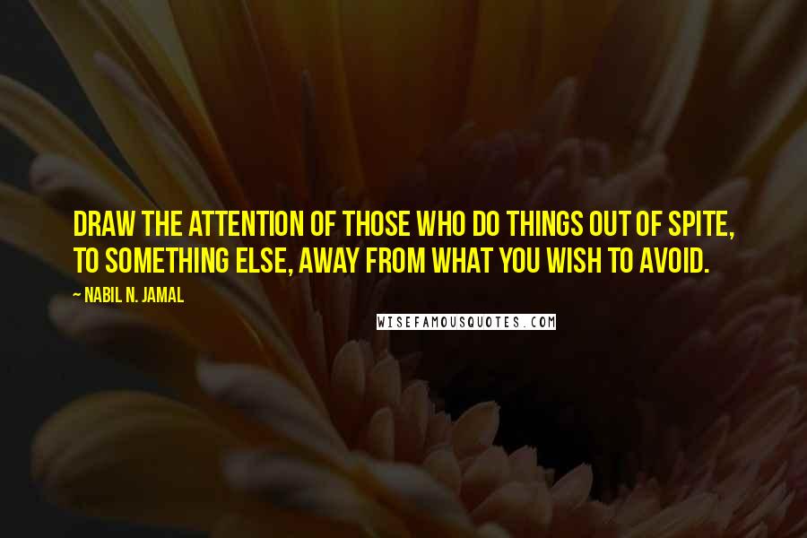 Nabil N. Jamal Quotes: Draw the attention of those who do things out of spite, to something else, away from what you wish to avoid.