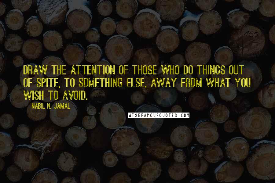 Nabil N. Jamal Quotes: Draw the attention of those who do things out of spite, to something else, away from what you wish to avoid.