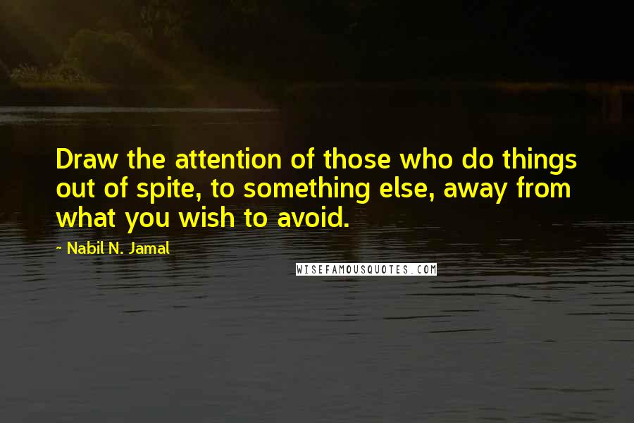 Nabil N. Jamal Quotes: Draw the attention of those who do things out of spite, to something else, away from what you wish to avoid.