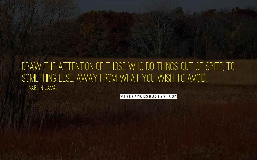 Nabil N. Jamal Quotes: Draw the attention of those who do things out of spite, to something else, away from what you wish to avoid.