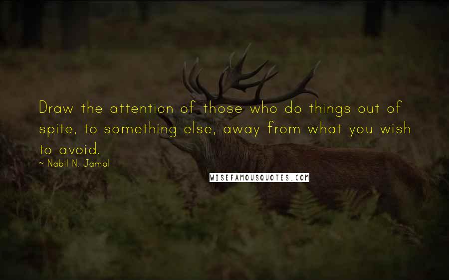 Nabil N. Jamal Quotes: Draw the attention of those who do things out of spite, to something else, away from what you wish to avoid.