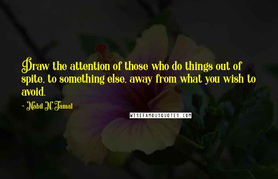 Nabil N. Jamal Quotes: Draw the attention of those who do things out of spite, to something else, away from what you wish to avoid.