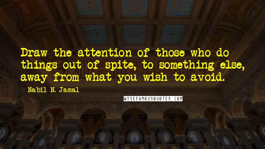 Nabil N. Jamal Quotes: Draw the attention of those who do things out of spite, to something else, away from what you wish to avoid.