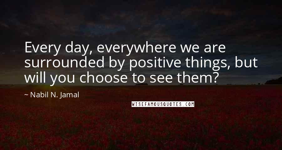 Nabil N. Jamal Quotes: Every day, everywhere we are surrounded by positive things, but will you choose to see them?