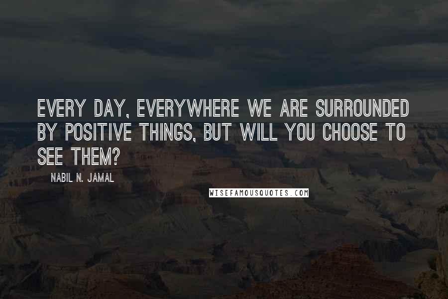 Nabil N. Jamal Quotes: Every day, everywhere we are surrounded by positive things, but will you choose to see them?