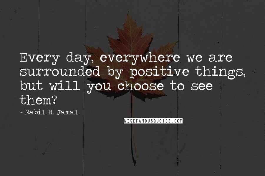 Nabil N. Jamal Quotes: Every day, everywhere we are surrounded by positive things, but will you choose to see them?