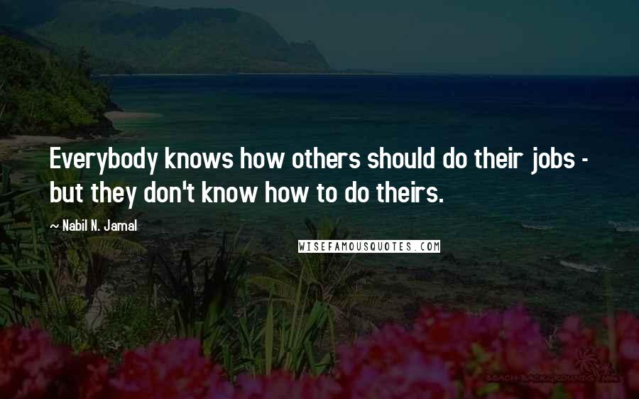 Nabil N. Jamal Quotes: Everybody knows how others should do their jobs - but they don't know how to do theirs.