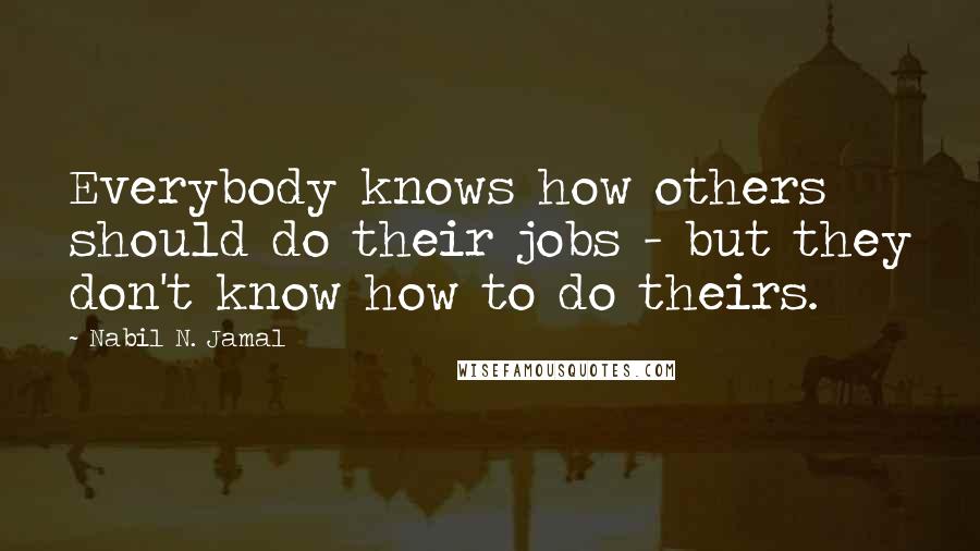 Nabil N. Jamal Quotes: Everybody knows how others should do their jobs - but they don't know how to do theirs.