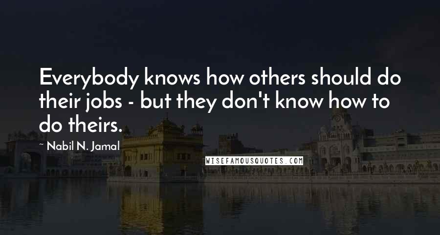 Nabil N. Jamal Quotes: Everybody knows how others should do their jobs - but they don't know how to do theirs.