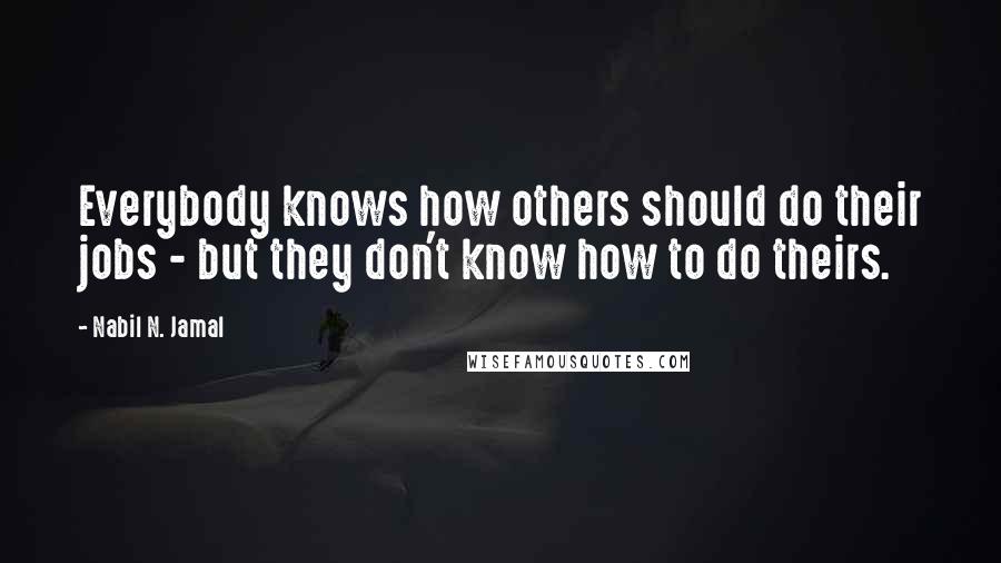 Nabil N. Jamal Quotes: Everybody knows how others should do their jobs - but they don't know how to do theirs.