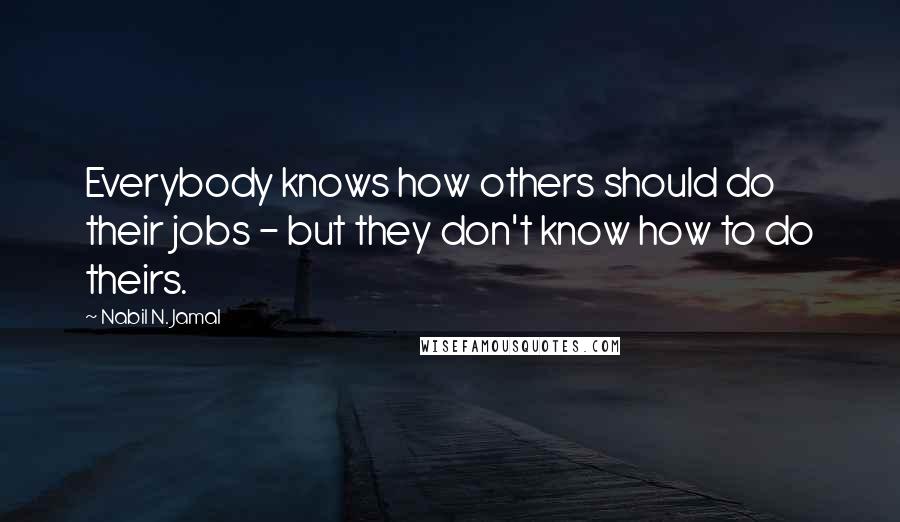 Nabil N. Jamal Quotes: Everybody knows how others should do their jobs - but they don't know how to do theirs.