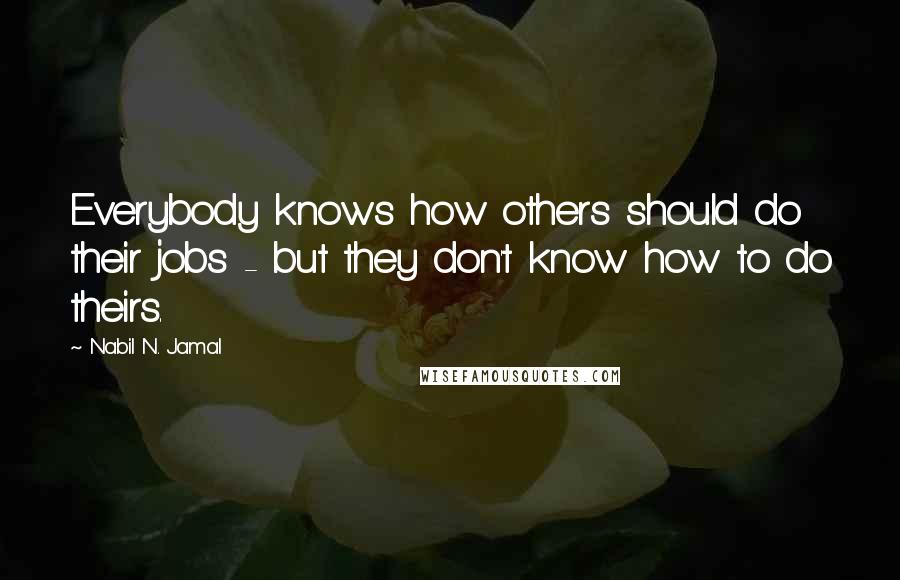 Nabil N. Jamal Quotes: Everybody knows how others should do their jobs - but they don't know how to do theirs.