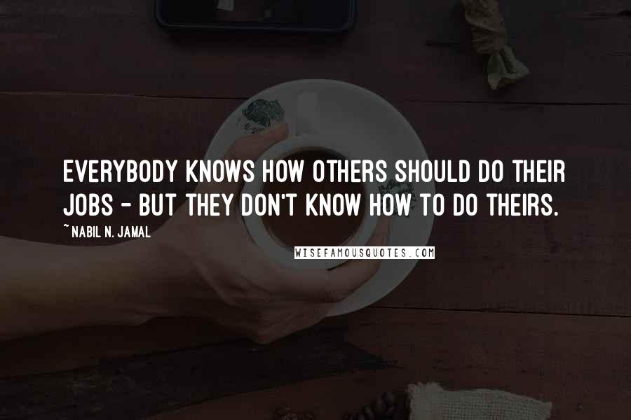 Nabil N. Jamal Quotes: Everybody knows how others should do their jobs - but they don't know how to do theirs.