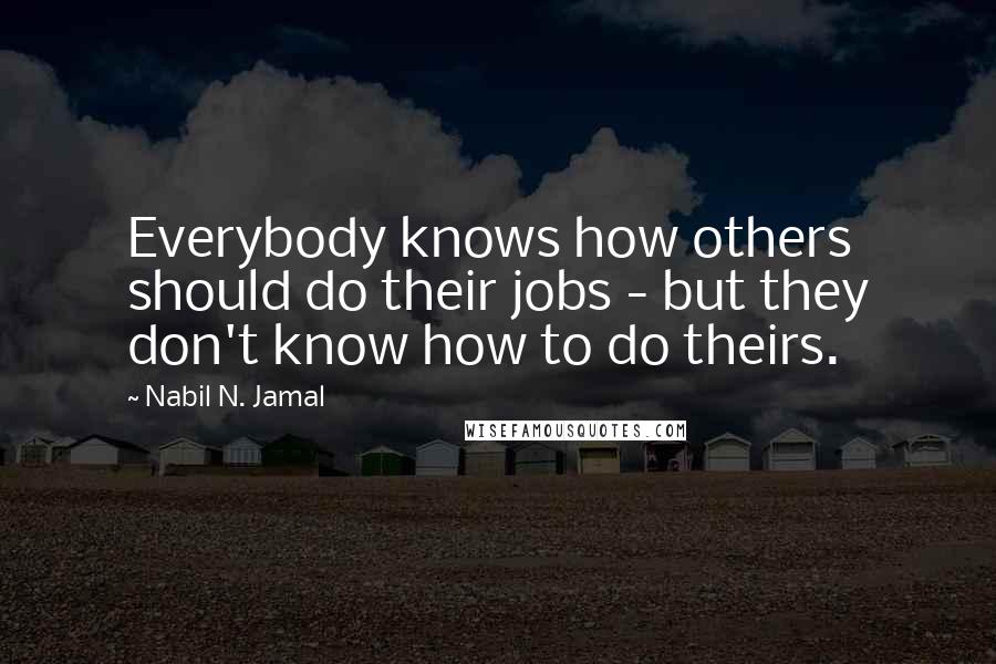 Nabil N. Jamal Quotes: Everybody knows how others should do their jobs - but they don't know how to do theirs.