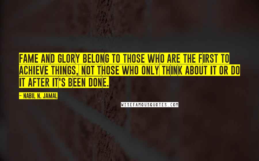 Nabil N. Jamal Quotes: Fame and glory belong to those who are the first to achieve things, not those who only think about it or do it after it's been done.