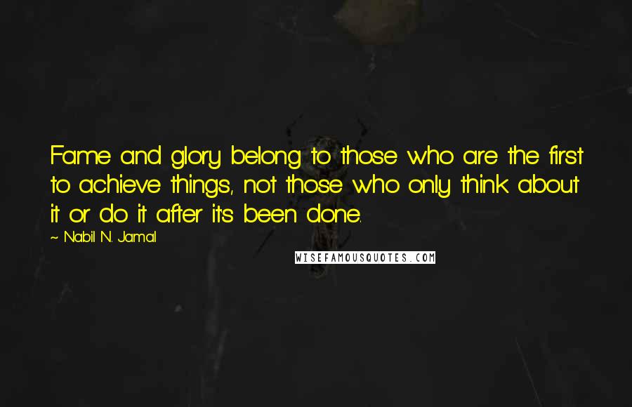 Nabil N. Jamal Quotes: Fame and glory belong to those who are the first to achieve things, not those who only think about it or do it after it's been done.