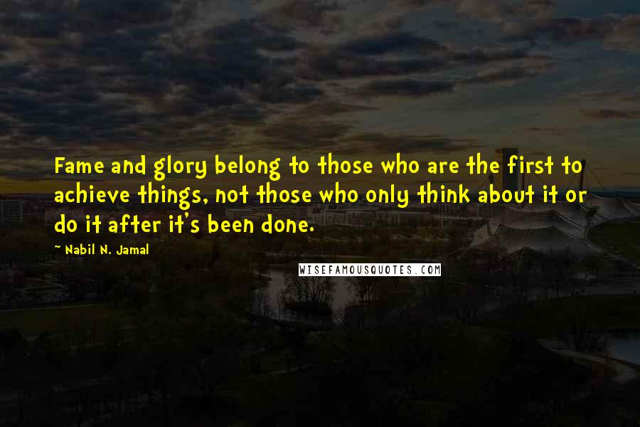 Nabil N. Jamal Quotes: Fame and glory belong to those who are the first to achieve things, not those who only think about it or do it after it's been done.