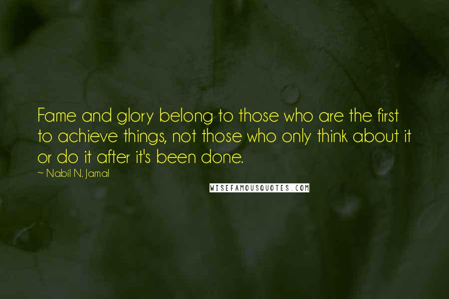 Nabil N. Jamal Quotes: Fame and glory belong to those who are the first to achieve things, not those who only think about it or do it after it's been done.