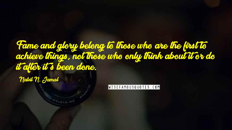 Nabil N. Jamal Quotes: Fame and glory belong to those who are the first to achieve things, not those who only think about it or do it after it's been done.