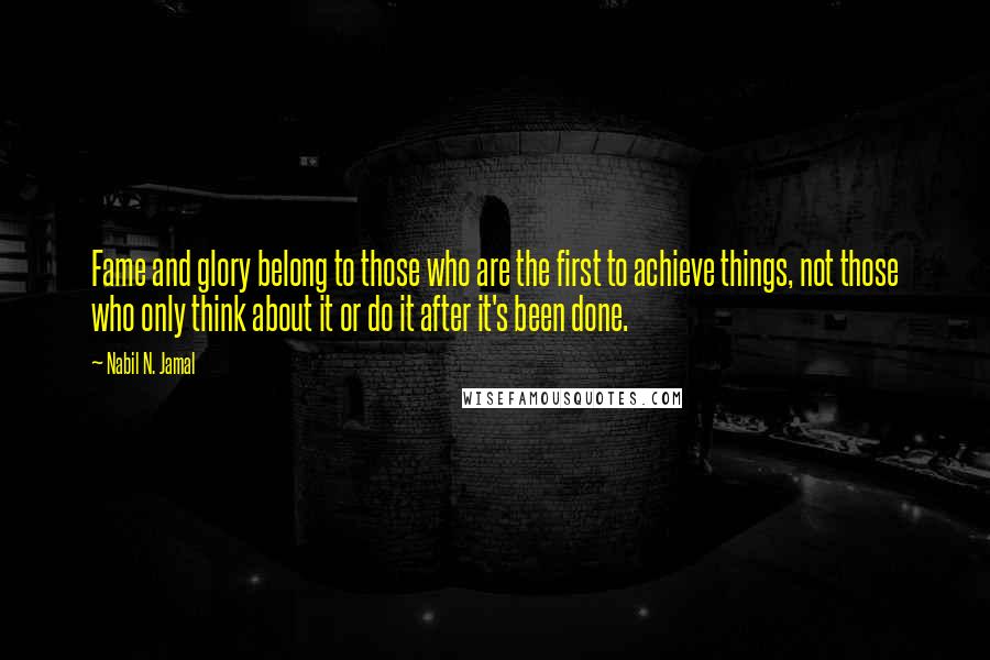 Nabil N. Jamal Quotes: Fame and glory belong to those who are the first to achieve things, not those who only think about it or do it after it's been done.