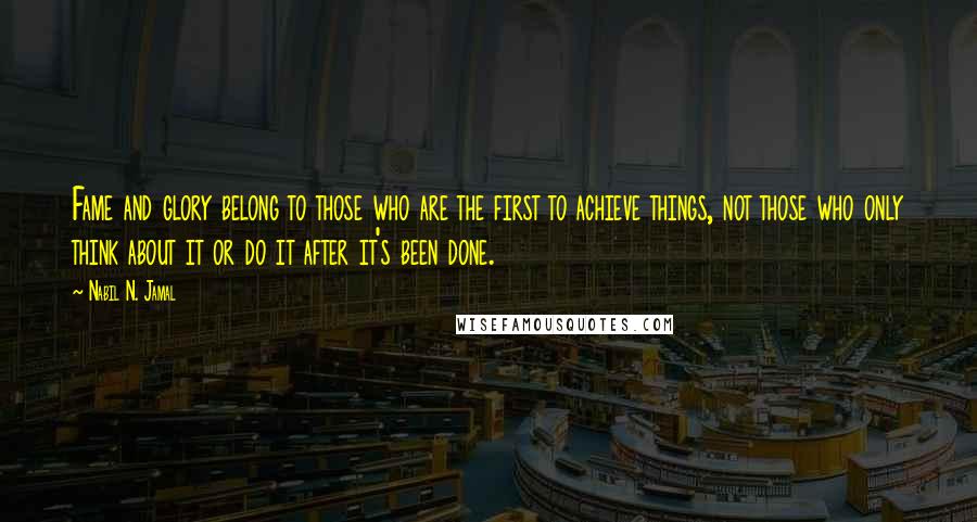 Nabil N. Jamal Quotes: Fame and glory belong to those who are the first to achieve things, not those who only think about it or do it after it's been done.